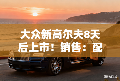 大众新高尔夫8天后上市!销售:配置升级,价格更贵 大众新高尔夫8天后上市!销售:配置升级,价格更贵