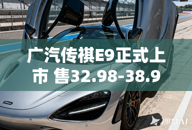 广汽传祺E9正式上市 售32.98-38.98万元 广汽传祺E9正式上市 售32.98-38.98万元