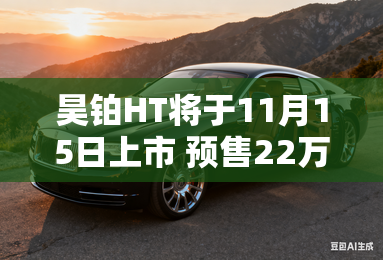 昊铂HT将于11月15日上市 预售22万元起 昊铂HT将于11月15日上市 预售22万元起
