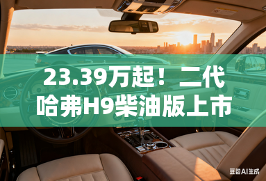 23.39万起！二代哈弗H9柴油版上市：家用越野的新里程碑