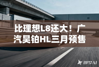比理想L8还大！广汽昊铂HL三月预售！卖35万？