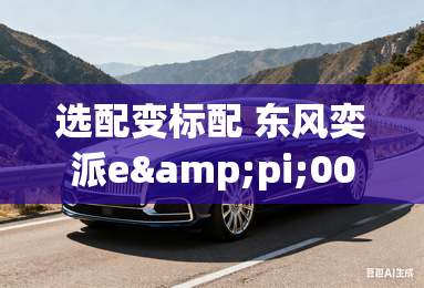 选配变标配 东风奕派eπ007如奕版13.46万起 选配变标配 东风奕派eπ007如奕版13.46万起
