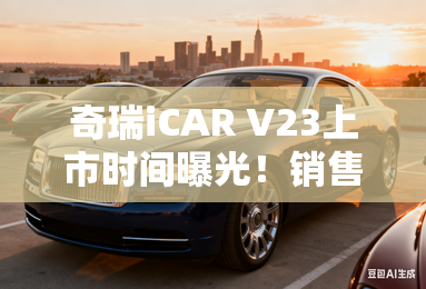 奇瑞iCAR V23上市时间曝光!销售:10万级方盒子 奇瑞iCAR V23上市时间曝光!销售:10万级方盒子