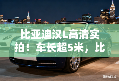 比亚迪汉L高清实拍!车长超5米,比小米SU7大 比亚迪汉L高清实拍!车长超5米,比小米SU7大