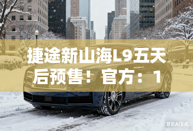 捷途新山海L9五天后预售！官方：100多项焕新升级
