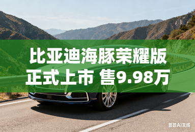 比亚迪海豚荣耀版正式上市 售9.98万起