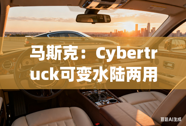 马斯克：Cybertruck可变水陆两用车