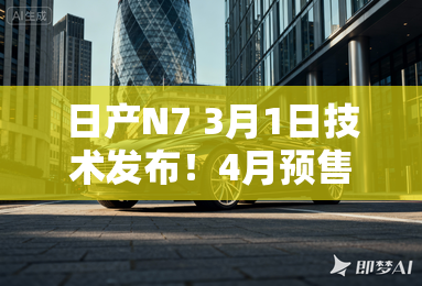 日产N7 3月1日技术发布！4月预售 冰箱彩电沙发都有
