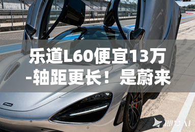 乐道L60便宜13万-轴距更长！是蔚来ES6;换标;吗？