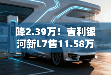 降2.39万！吉利银河新L7售11.58万起 续航升级