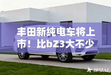 丰田新纯电车将上市！比bZ3大不少 销售：价格差不多