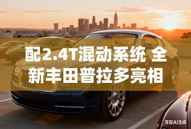 配2.4T混动系统 全新丰田普拉多亮相