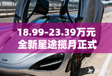 18.99-23.39万元 全新星途揽月正式上市