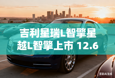 吉利星瑞L智擎星越L智擎上市 12.67万起