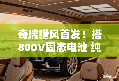 奇瑞猎风首发！搭800V固态电池 纯电续航超1500km