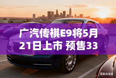 广汽传祺E9将5月21日上市 预售33万元起
