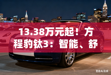 13.38万元起！方程豹钛3：智能、舒适、超值，三合一之选