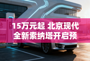 15万元起 北京现代全新索纳塔开启预售