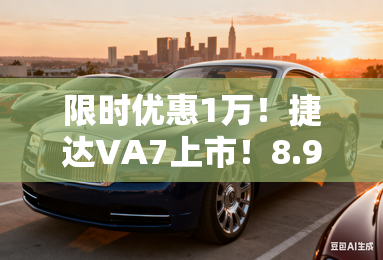 限时优惠1万！捷达VA7上市！8.9777万起