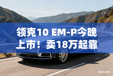 领克10 EM-P今晚上市！卖18万起靠谱吗？