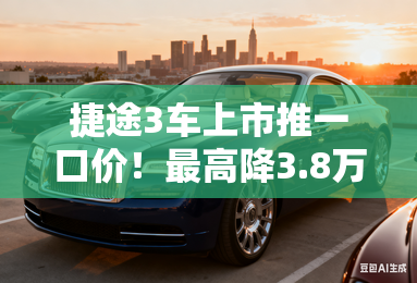 捷途3车上市推一口价！最高降3.8万 只卖6.99万起