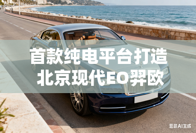 首款纯电平台打造 北京现代EO羿欧正式预售