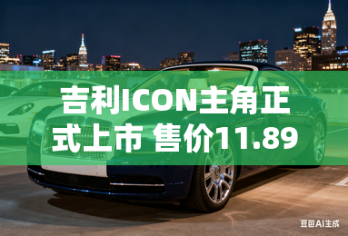 吉利ICON主角正式上市 售价11.89万元