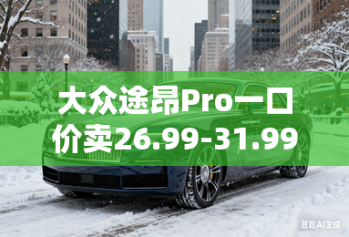 大众途昂Pro一口价卖26.99-31.99万!整车终身质保 大众途昂Pro一口价卖26.99-31.99万!整车终身质保