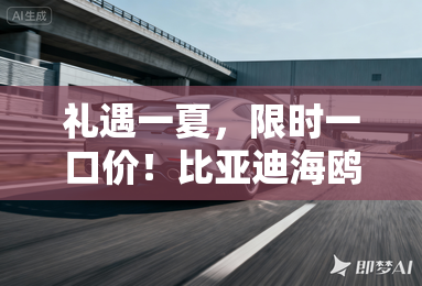 礼遇一夏,限时一口价!比亚迪海鸥智驾版5.58万元 礼遇一夏,限时一口价!比亚迪海鸥智驾版5.58万元