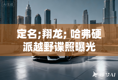 定名;翔龙; 哈弗硬派越野谍照曝光