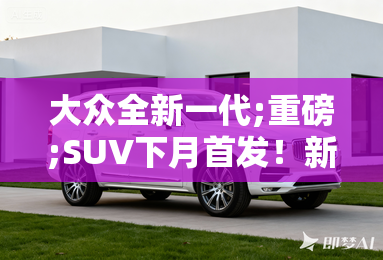 大众全新一代;重磅;SUV下月首发!新外观+内饰 大众全新一代;重磅;SUV下月首发!新外观+内饰
