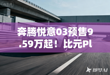 奔腾悦意03预售9.59万起!比元Plus更大!更便宜! 奔腾悦意03预售9.59万起!比元Plus更大!更便宜!