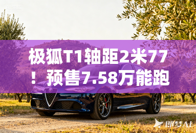 极狐T1轴距2米77!预售7.58万能跑425公里 极狐T1轴距2米77!预售7.58万能跑425公里