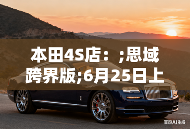 本田4S店：;思域跨界版;6月25日上市！比预售更便宜