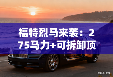 福特烈马来袭:275马力+可拆卸顶棚,比牧马人更野! 福特烈马来袭:275马力+可拆卸顶棚,比牧马人更野!