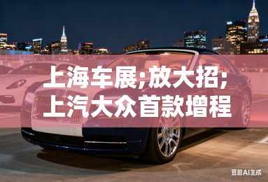 上海车展;放大招; 上汽大众首款增程概念车ID.ERA全球首秀