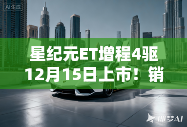 星纪元ET增程4驱12月15日上市！销售：落地20万