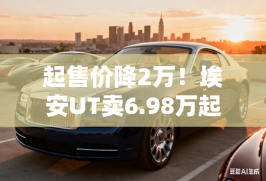 起售价降2万！埃安UT卖6.98万起，置换再减1.5万