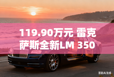 119.90万元 雷克萨斯全新LM 350h上市 119.90万元 雷克萨斯全新LM 350h上市