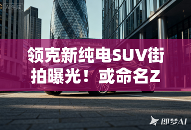 领克新纯电SUV街拍曝光！或命名Z20 四季度发布？