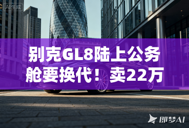 别克GL8陆上公务舱要换代！卖22万起PK比亚迪夏