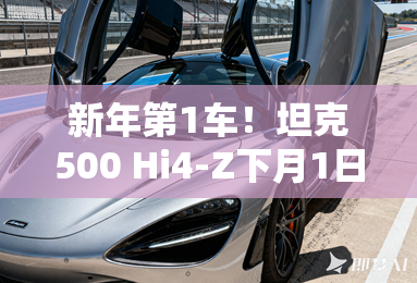 新年第1车！坦克500 Hi4-Z下月1日上市！卖34.98万？