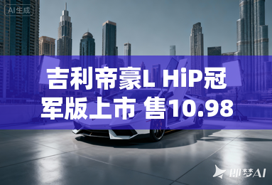 吉利帝豪L HiP冠军版上市 售10.98万起