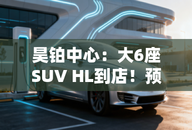 昊铂中心：大6座SUV HL到店！预计售价28-35万