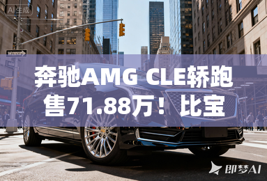 奔驰AMG CLE轿跑售71.88万！比宝马M4雷霆便宜17万