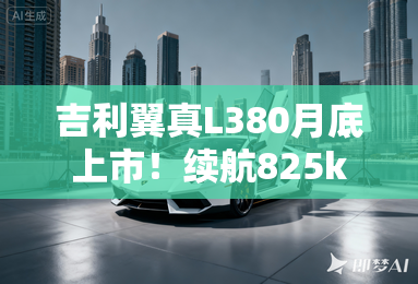 吉利翼真L380月底上市！续航825km 卖40万起？