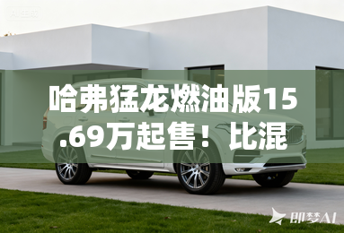 哈弗猛龙燃油版15.69万起售！比混动便宜8900元