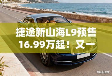 捷途新山海L9预售16.99万起！又一个理想L9平替来了