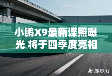 小鹏X9最新谍照曝光 将于四季度亮相
