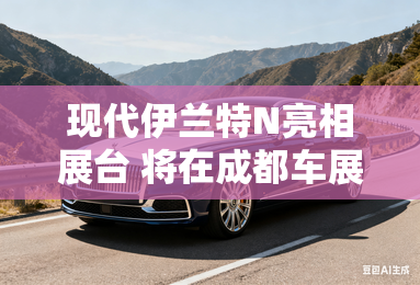 现代伊兰特N亮相展台 将在成都车展预售